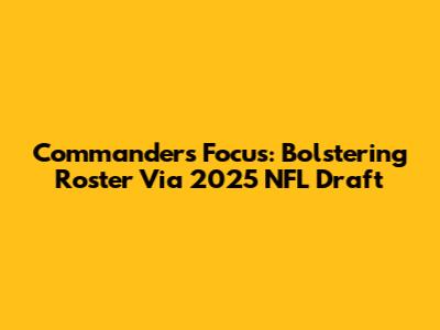 Commanders Focus: Bolstering Roster Via 2025 NFL Draft