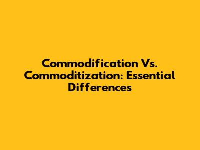 Commodification Vs. Commoditization: Essential Differences