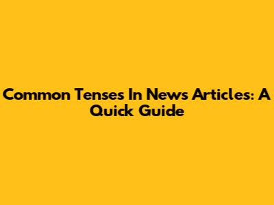 Common Tenses In News Articles: A Quick Guide