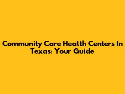 Community Care Health Centers In Texas: Your Guide