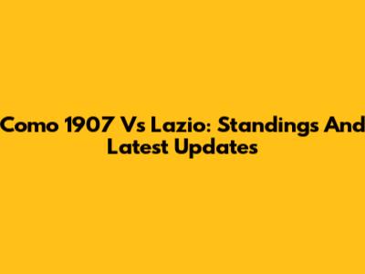 Como 1907 Vs Lazio: Standings And Latest Updates