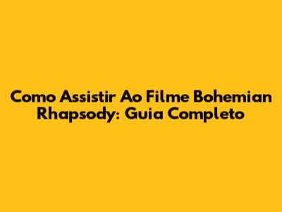 Como Assistir Ao Filme Bohemian Rhapsody: Guia Completo