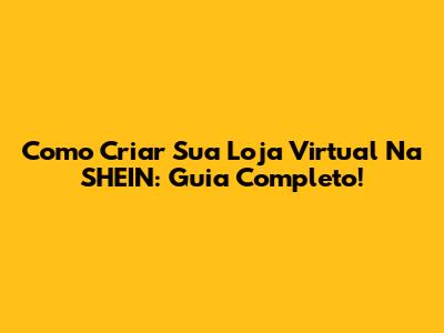 Como Criar Sua Loja Virtual Na SHEIN: Guia Completo!