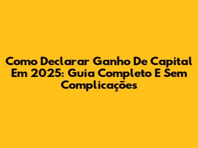 Como Declarar Ganho De Capital Em 2025: Guia Completo E Sem Complicações