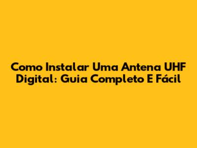 Como Instalar Uma Antena UHF Digital: Guia Completo E Fácil