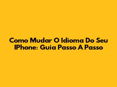 Como Mudar O Idioma Do Seu IPhone: Guia Passo A Passo