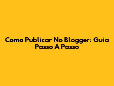 Como Publicar No Blogger: Guia Passo A Passo