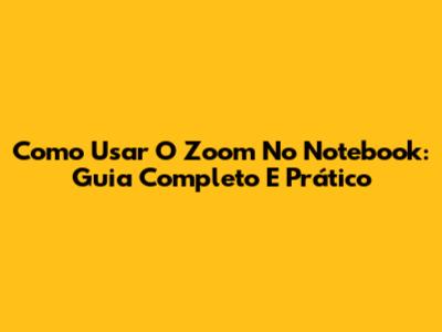 Como Usar O Zoom No Notebook: Guia Completo E Prático
