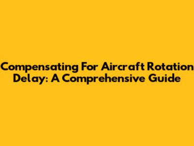 Compensating For Aircraft Rotation Delay: A Comprehensive Guide