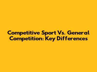 Competitive Sport Vs. General Competition: Key Differences