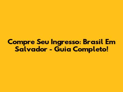 Compre Seu Ingresso: Brasil Em Salvador - Guia Completo!