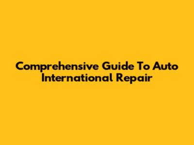 Comprehensive Guide To Auto International Repair