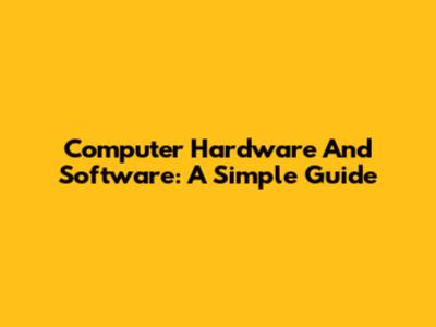Computer Hardware And Software: A Simple Guide