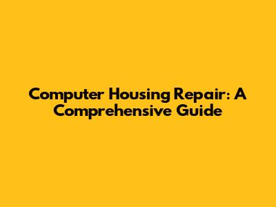 Computer Housing Repair: A Comprehensive Guide
