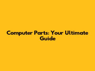 Computer Parts: Your Ultimate Guide