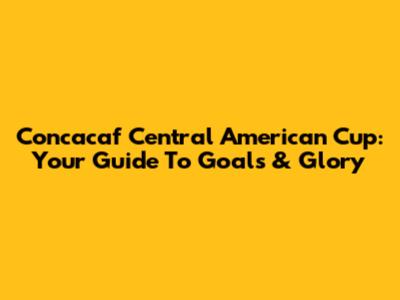 Concacaf Central American Cup: Your Guide To Goals & Glory