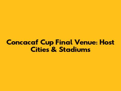 Concacaf Cup Final Venue: Host Cities & Stadiums