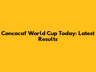 Concacaf World Cup Today: Latest Results