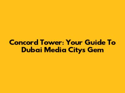 Concord Tower: Your Guide To Dubai Media City's Gem