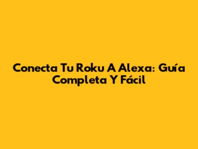 Conecta Tu Roku A Alexa: Guía Completa Y Fácil