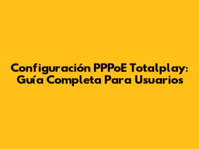 Configuración PPPoE Totalplay: Guía Completa Para Usuarios