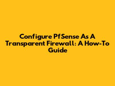 Configure PfSense As A Transparent Firewall: A How-To Guide