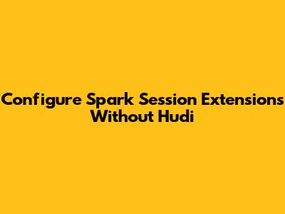 Configure Spark Session Extensions Without Hudi