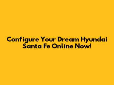 Configure Your Dream Hyundai Santa Fe Online Now!