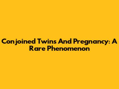 Conjoined Twins And Pregnancy: A Rare Phenomenon