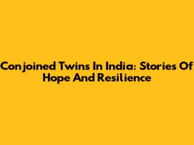 Conjoined Twins In India: Stories Of Hope And Resilience