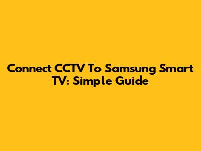 Connect CCTV To Samsung Smart TV: Simple Guide