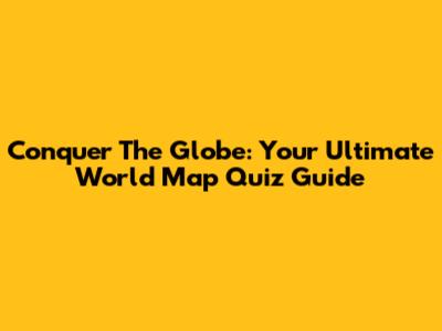 Conquer The Globe: Your Ultimate World Map Quiz Guide