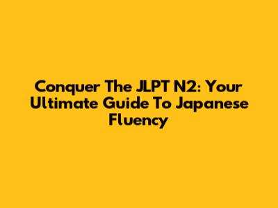 Conquer The JLPT N2: Your Ultimate Guide To Japanese Fluency