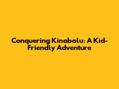 Conquering Kinabalu: A Kid-Friendly Adventure