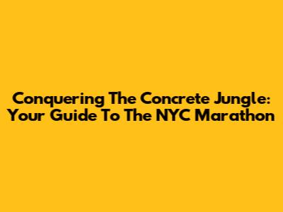 Conquering The Concrete Jungle: Your Guide To The NYC Marathon