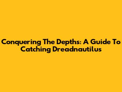 Conquering The Depths: A Guide To Catching Dreadnautilus