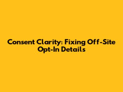 Consent Clarity: Fixing Off-Site Opt-In Details