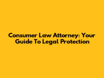 Consumer Law Attorney: Your Guide To Legal Protection