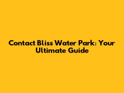 Contact Bliss Water Park: Your Ultimate Guide