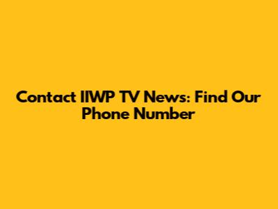 Contact IIWP TV News: Find Our Phone Number