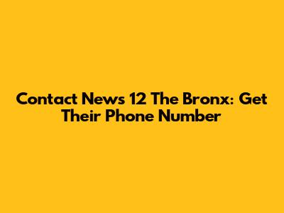 Contact News 12 The Bronx: Get Their Phone Number