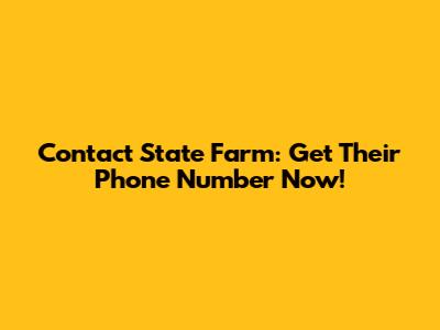 Contact State Farm: Get Their Phone Number Now!