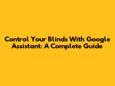 Control Your Blinds With Google Assistant: A Complete Guide