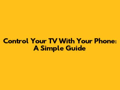 Control Your TV With Your Phone: A Simple Guide