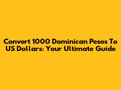 Convert 1000 Dominican Pesos To US Dollars: Your Ultimate Guide