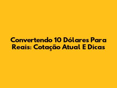 Convertendo 10 Dólares Para Reais: Cotação Atual E Dicas