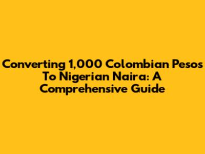 Converting 1,000 Colombian Pesos To Nigerian Naira: A Comprehensive Guide