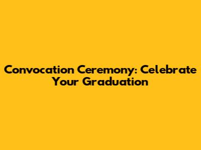 Convocation Ceremony: Celebrate Your Graduation