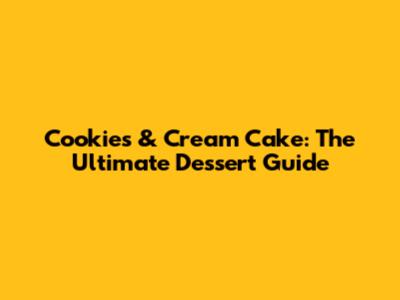 Cookies & Cream Cake: The Ultimate Dessert Guide