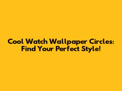 Cool Watch Wallpaper Circles: Find Your Perfect Style!